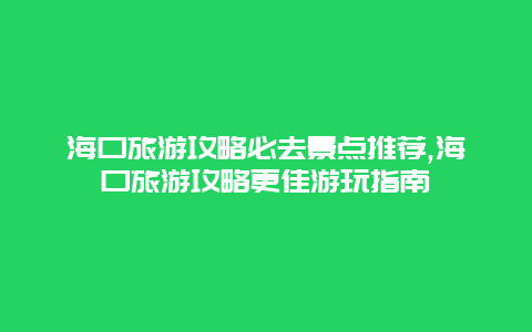 海口旅游攻略必去景點推薦,海口旅游攻略更佳游玩指南