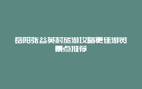 岳陽張谷英村旅游攻略更佳游覽景點推薦