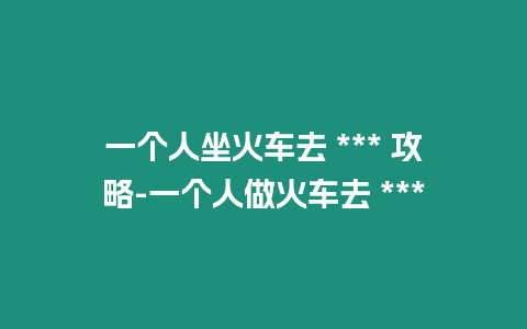 一個人坐火車去 *** 攻略-一個人做火車去 ***