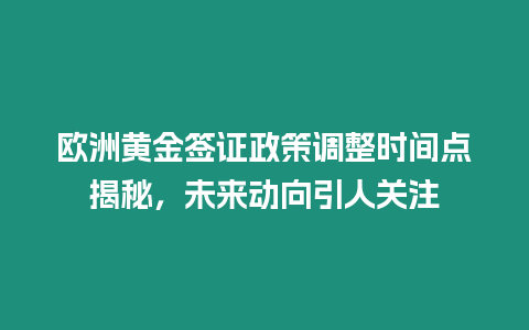 歐洲黃金簽證政策調整時間點揭秘，未來動向引人關注