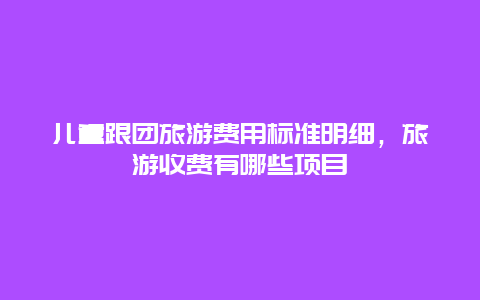 兒童跟團(tuán)旅游費(fèi)用標(biāo)準(zhǔn)明細(xì)，旅游收費(fèi)有哪些項(xiàng)目