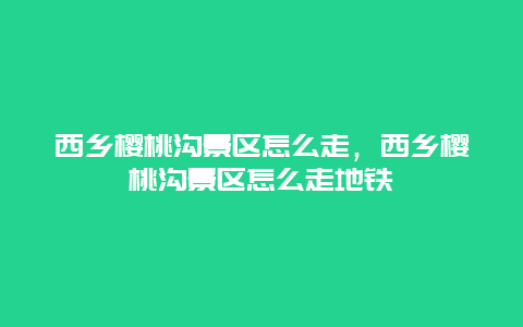 西鄉櫻桃溝景區怎么走，西鄉櫻桃溝景區怎么走地鐵