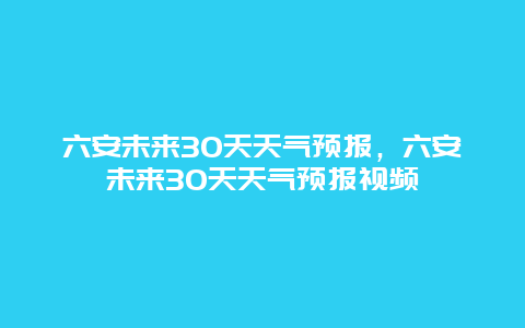 六安未來30天天氣預報，六安未來30天天氣預報視頻