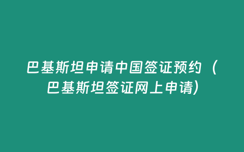 巴基斯坦申請中國簽證預約（巴基斯坦簽證網上申請）