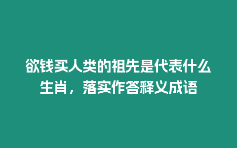 欲錢買人類的祖先是代表什么生肖，落實作答釋義成語