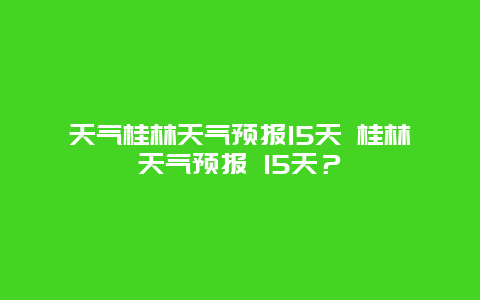 天氣桂林天氣預(yù)報15天 桂林天氣預(yù)報 15天？