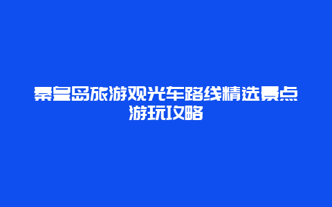 秦皇島旅游觀光車路線精選景點游玩攻略