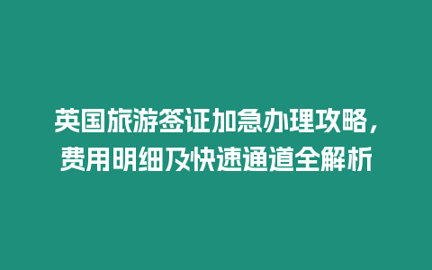 英國旅游簽證加急辦理攻略，費用明細及快速通道全解析