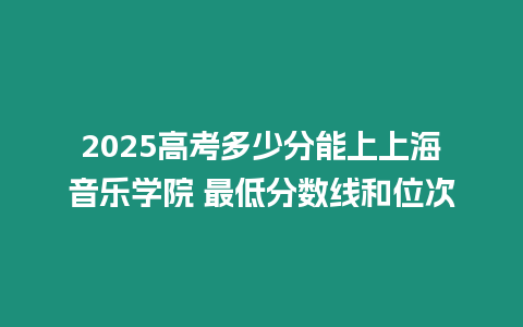 2025高考多少分能上上海音樂學院 最低分數線和位次