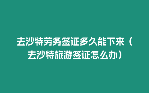 去沙特勞務簽證多久能下來（去沙特旅游簽證怎么辦）