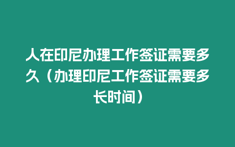 人在印尼辦理工作簽證需要多久（辦理印尼工作簽證需要多長時間）