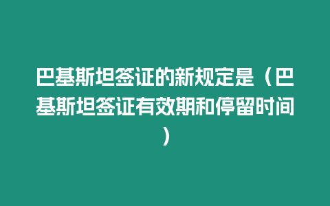 巴基斯坦簽證的新規定是（巴基斯坦簽證有效期和停留時間）