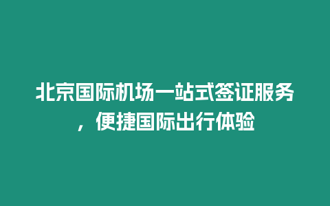 北京國際機場一站式簽證服務，便捷國際出行體驗