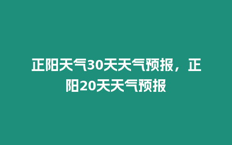 正陽天氣30天天氣預報，正陽20天天氣預報