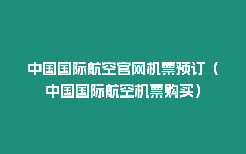 中國國際航空官網機票預訂（中國國際航空機票購買）