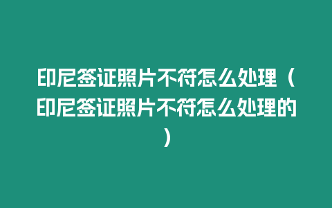 印尼簽證照片不符怎么處理（印尼簽證照片不符怎么處理的）