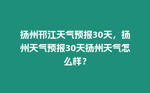 揚州邗江天氣預報30天，揚州天氣預報30天揚州天氣怎么樣？