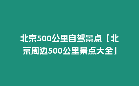 北京500公里自駕景點【北京周邊500公里景點大全】