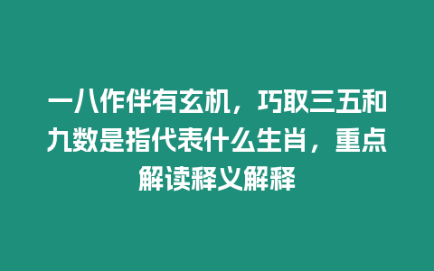 一八作伴有玄機，巧取三五和九數是指代表什么生肖，重點解讀釋義解釋