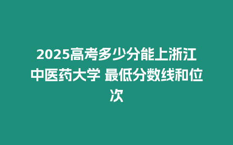 2025高考多少分能上浙江中醫(yī)藥大學(xué) 最低分?jǐn)?shù)線和位次