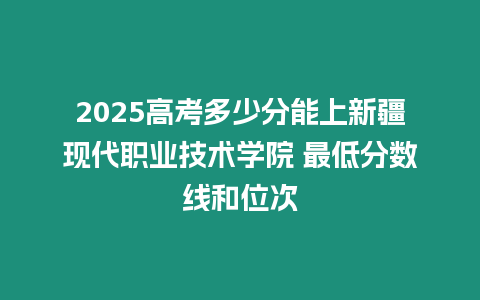 2025高考多少分能上新疆現代職業技術學院 最低分數線和位次