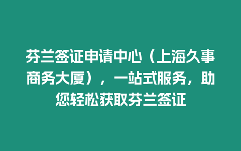 芬蘭簽證申請中心（上海久事商務大廈），一站式服務，助您輕松獲取芬蘭簽證