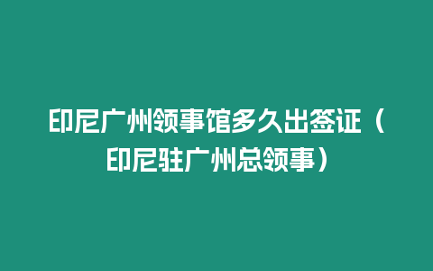 印尼廣州領事館多久出簽證（印尼駐廣州總領事）