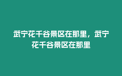 武寧花千谷景區在那里，武寧花千谷景區在那里