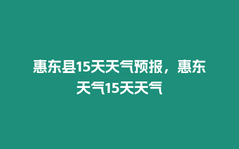 惠東縣15天天氣預(yù)報，惠東天氣15天天氣