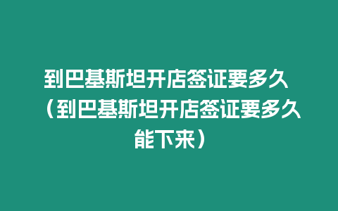 到巴基斯坦開店簽證要多久 （到巴基斯坦開店簽證要多久能下來）