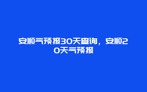 安順氣預報30天查詢，安順20天氣預報