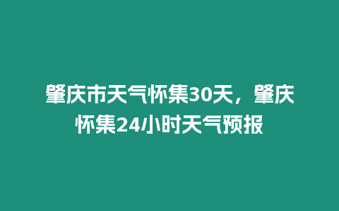 肇慶市天氣懷集30天，肇慶懷集24小時(shí)天氣預(yù)報(bào)