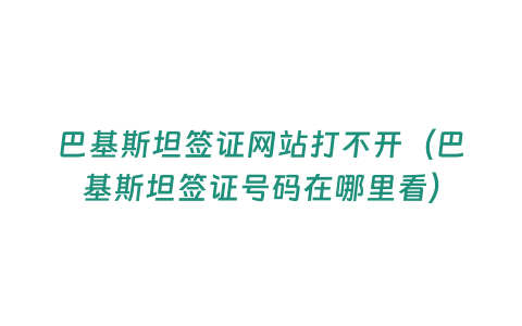 巴基斯坦簽證網站打不開（巴基斯坦簽證號碼在哪里看）