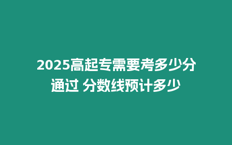 2025高起專需要考多少分通過 分數(shù)線預(yù)計多少