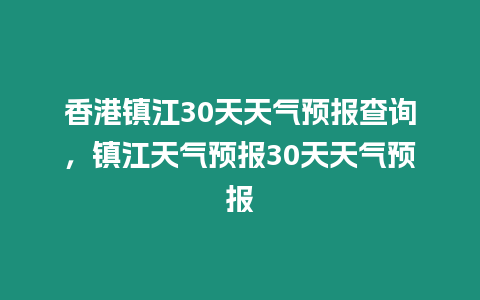 香港鎮江30天天氣預報查詢，鎮江天氣預報30天天氣預報