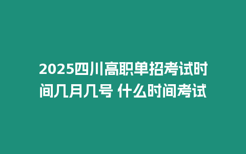 2025四川高職單招考試時間幾月幾號 什么時間考試