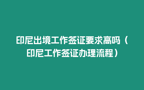 印尼出境工作簽證要求高嗎（印尼工作簽證辦理流程）