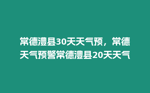 常德澧縣30天天氣預，常德天氣預警常德澧縣20天天氣