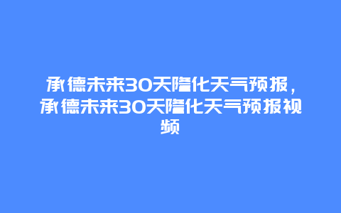 承德未來30天隆化天氣預報，承德未來30天隆化天氣預報視頻