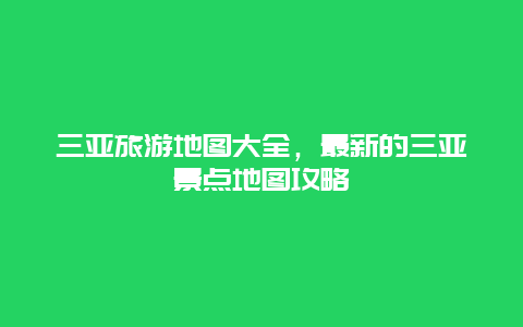 三亞旅游地圖大全，最新的三亞景點(diǎn)地圖攻略