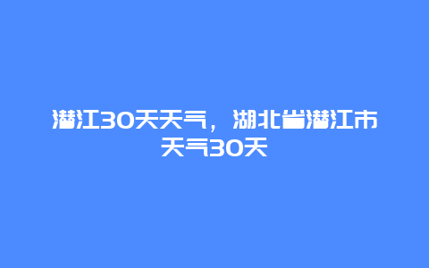 潛江30天天氣，湖北省潛江市天氣30天