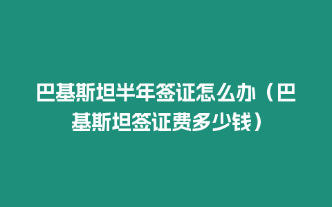 巴基斯坦半年簽證怎么辦（巴基斯坦簽證費多少錢）