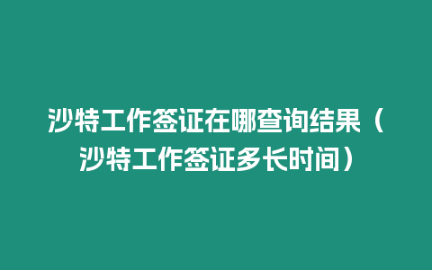 沙特工作簽證在哪查詢結果（沙特工作簽證多長時間）