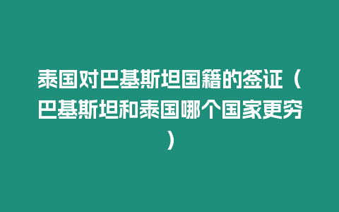 泰國對巴基斯坦國籍的簽證（巴基斯坦和泰國哪個國家更窮）