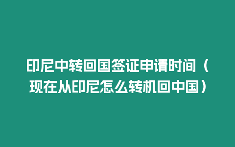 印尼中轉回國簽證申請時間（現在從印尼怎么轉機回中國）