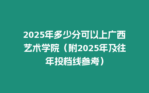 2025年多少分可以上廣西藝術學院（附2025年及往年投檔線參考）