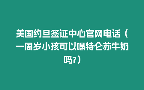 美國(guó)約旦簽證中心官網(wǎng)電話（一周歲小孩可以喝特侖蘇牛奶嗎?）