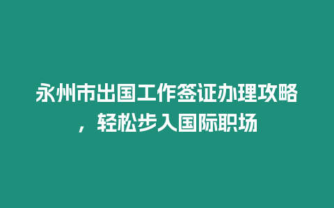 永州市出國工作簽證辦理攻略，輕松步入國際職場