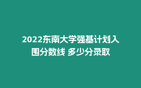 2022東南大學(xué)強(qiáng)基計(jì)劃入圍分?jǐn)?shù)線 多少分錄取