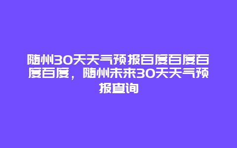 隨州30天天氣預報百度百度百度百度，隨州未來30天天氣預報查詢